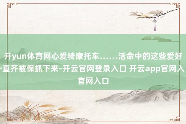 开yun体育网心爱骑摩托车……活命中的这些爱好一直齐被保抓下来-开云官网登录入口 开云app官网入口