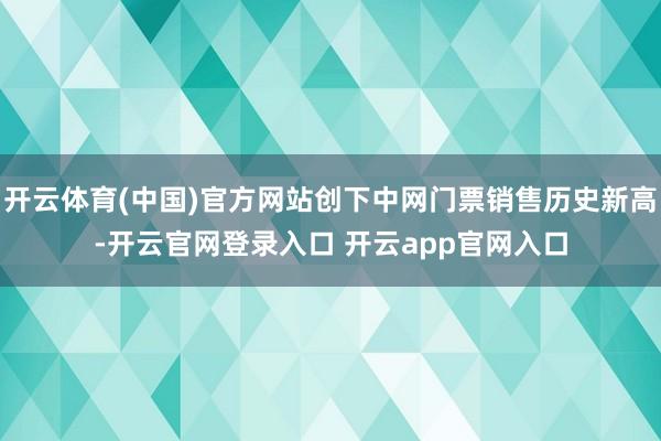 开云体育(中国)官方网站创下中网门票销售历史新高-开云官网登录入口 开云app官网入口