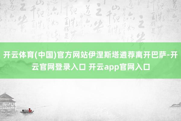 开云体育(中国)官方网站伊涅斯塔遴荐离开巴萨-开云官网登录入口 开云app官网入口